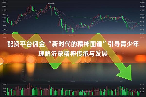 配资平台佣金 “新时代的精神图谱”引导青少年理解沂蒙精神传承与发展