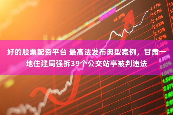 好的股票配资平台 最高法发布典型案例，甘肃一地住建局强拆39个公交站亭被判违法