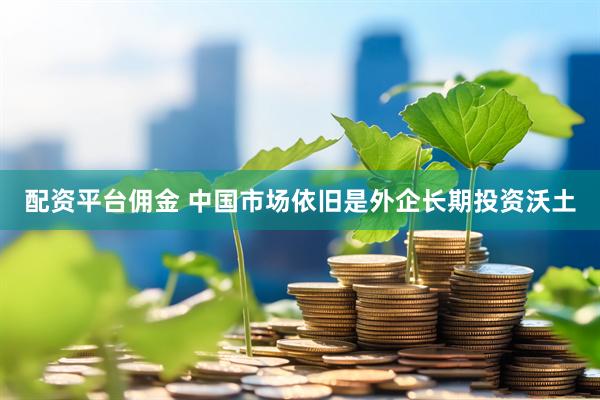 配资平台佣金 中国市场依旧是外企长期投资沃土
