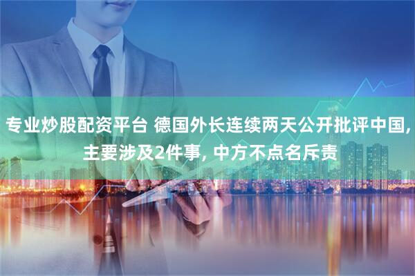 专业炒股配资平台 德国外长连续两天公开批评中国, 主要涉及2件事, 中方不点名斥责