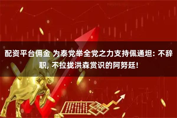 配资平台佣金 为泰党举全党之力支持佩通坦: 不辞职, 不拉拢洪森赏识的阿努廷!