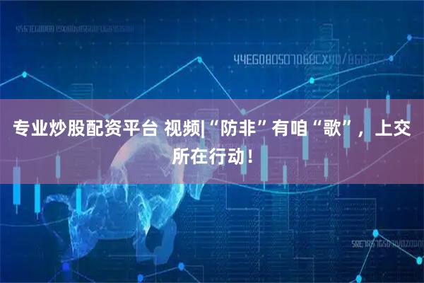 专业炒股配资平台 视频|“防非”有咱“歌”，上交所在行动！