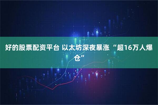 好的股票配资平台 以太坊深夜暴涨 “超16万人爆仓”
