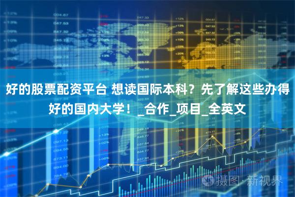 好的股票配资平台 想读国际本科？先了解这些办得好的国内大学！_合作_项目_全英文
