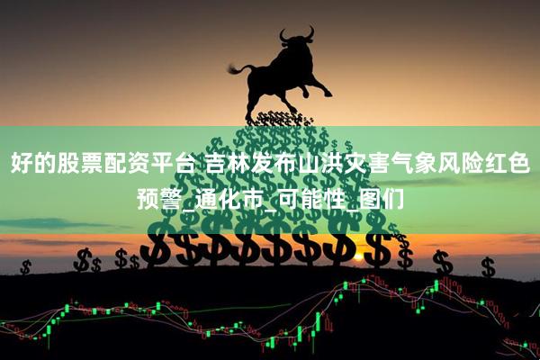 好的股票配资平台 吉林发布山洪灾害气象风险红色预警_通化市_可能性_图们