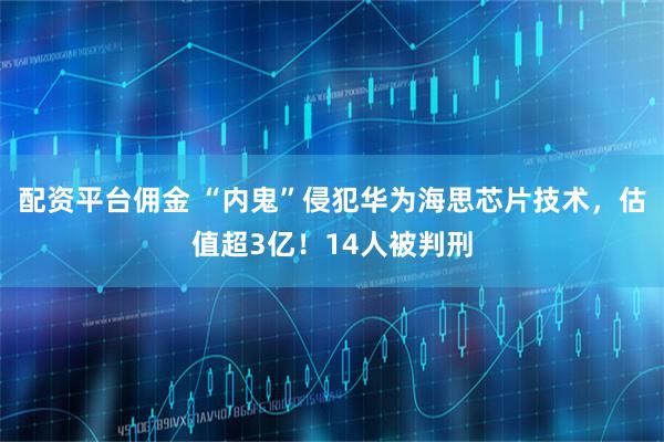配资平台佣金 “内鬼”侵犯华为海思芯片技术，估值超3亿！14人被判刑