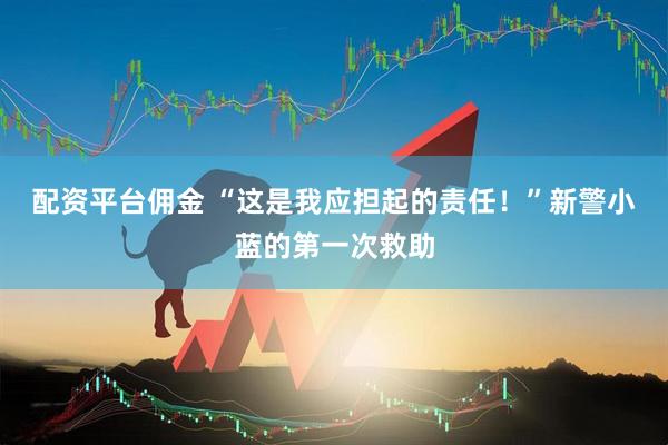 配资平台佣金 “这是我应担起的责任！”新警小蓝的第一次救助