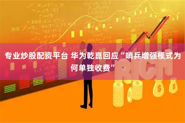 专业炒股配资平台 华为乾崑回应“哨兵增强模式为何单独收费”