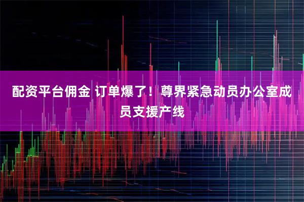 配资平台佣金 订单爆了！尊界紧急动员办公室成员支援产线