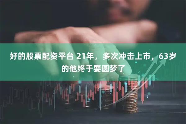 好的股票配资平台 21年，多次冲击上市，63岁的他终于要圆梦了