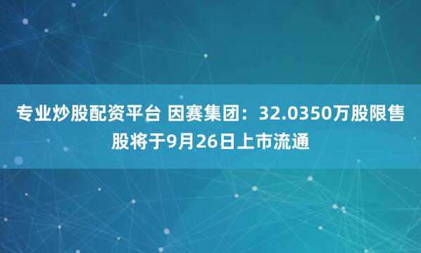 专业炒股配资平台 因赛集团：32.0350万股限售股将于9月26日上市流通