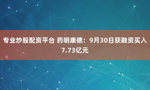专业炒股配资平台 药明康德:9月30日获融资买入7.73亿元