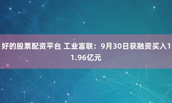 好的股票配资平台 工业富联:9月30日获融资买入11.96亿元