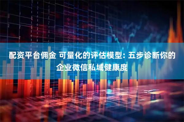 配资平台佣金 可量化的评估模型: 五步诊断你的企业微信私域健康度