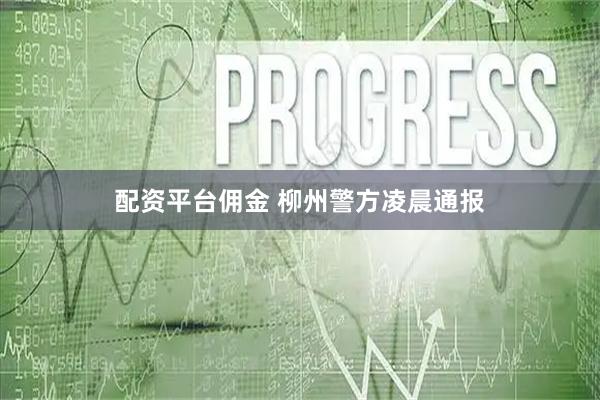 配资平台佣金 柳州警方凌晨通报