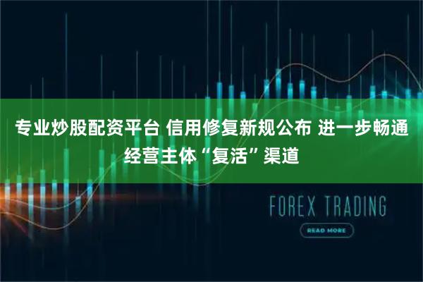 专业炒股配资平台 信用修复新规公布 进一步畅通经营主体“复活”渠道