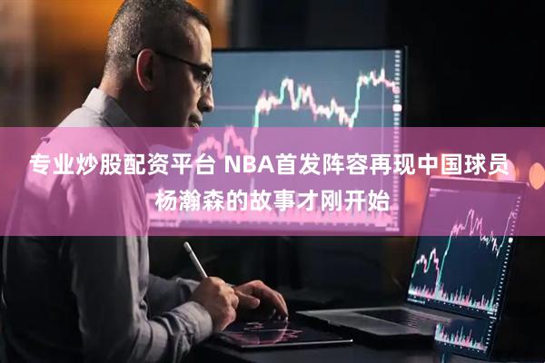 专业炒股配资平台 NBA首发阵容再现中国球员 杨瀚森的故事才刚开始