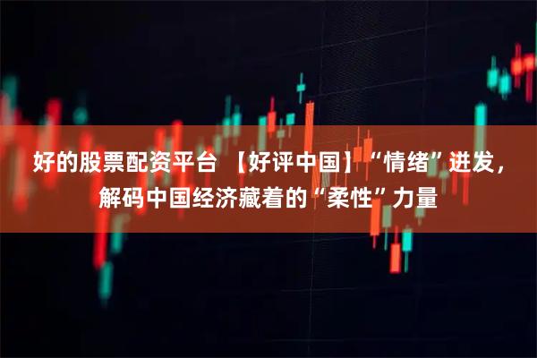 好的股票配资平台 【好评中国】“情绪”迸发，解码中国经济藏着的“柔性”力量