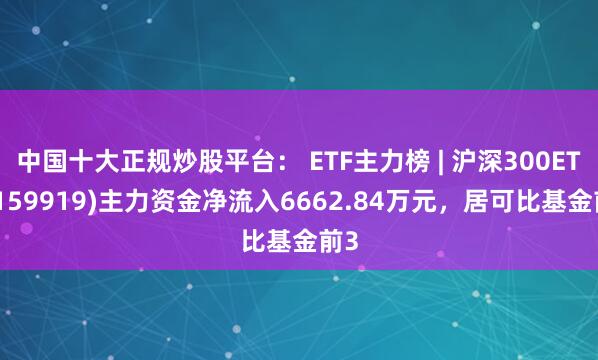 中国十大正规炒股平台： ETF主力榜 | 沪深300ETF(159919)主力资金净流入6662.84万元，居可比基金前3