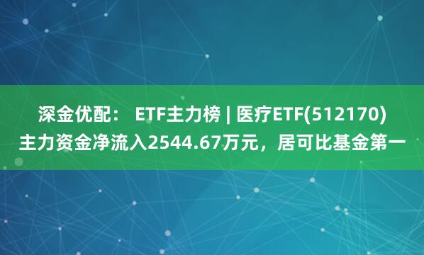 深金优配： ETF主力榜 | 医疗ETF(512170)主力资金净流入2544.67万元，居可比基金第一