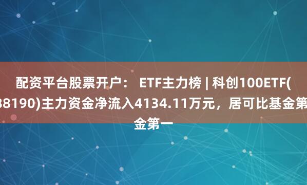 配资平台股票开户： ETF主力榜 | 科创100ETF(588190)主力资金净流入4134.11万元，居可比基金第一