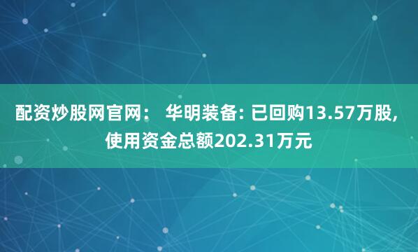 配资炒股网官网： 华明装备: 已回购13.57万股, 使用资金总额202.31万元