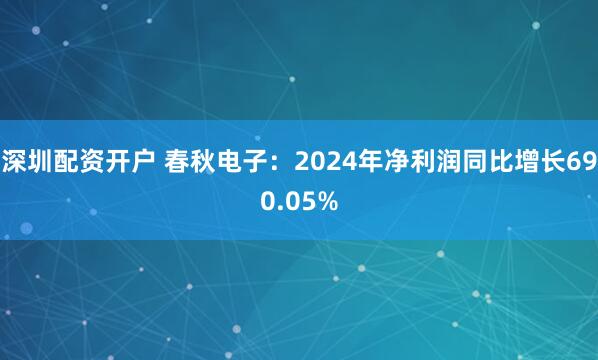 深圳配资开户 春秋电子：2024年净利润同比增长690.05%