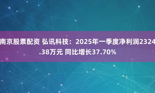 南京股票配资 弘讯科技：2025年一季度净利润2324.38万元 同比增长37.70%