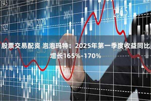 股票交易配资 泡泡玛特：2025年第一季度收益同比增长165%-170%