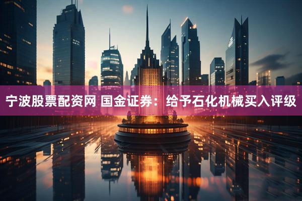 宁波股票配资网 国金证券：给予石化机械买入评级