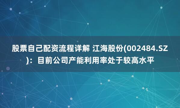 股票自己配资流程详解 江海股份(002484.SZ)：目前公司产能利用率处于较高水平