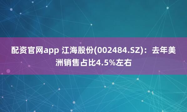 配资官网app 江海股份(002484.SZ)：去年美洲销售占比4.5%左右