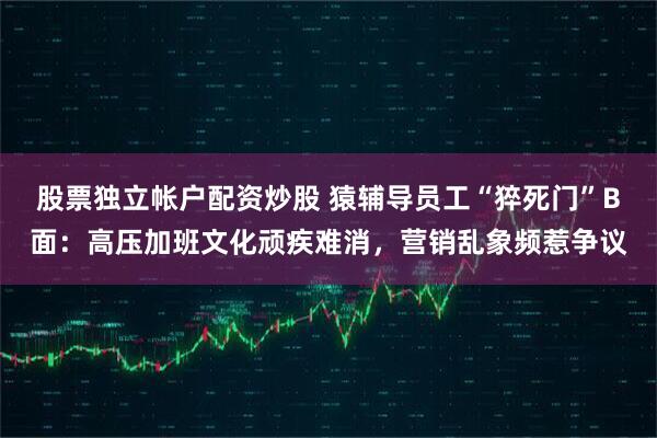 股票独立帐户配资炒股 猿辅导员工“猝死门”B面：高压加班文化顽疾难消，营销乱象频惹争议
