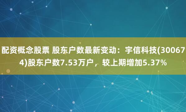 配资概念股票 股东户数最新变动：宇信科技(300674)股东户数7.53万户，较上期增加5.37%