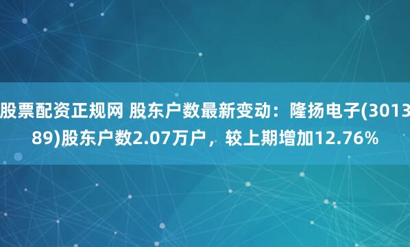 股票配资正规网 股东户数最新变动：隆扬电子(301389)股东户数2.07万户，较上期增加12.76%
