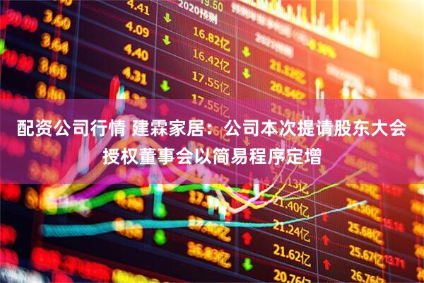 配资公司行情 建霖家居：公司本次提请股东大会授权董事会以简易程序定增