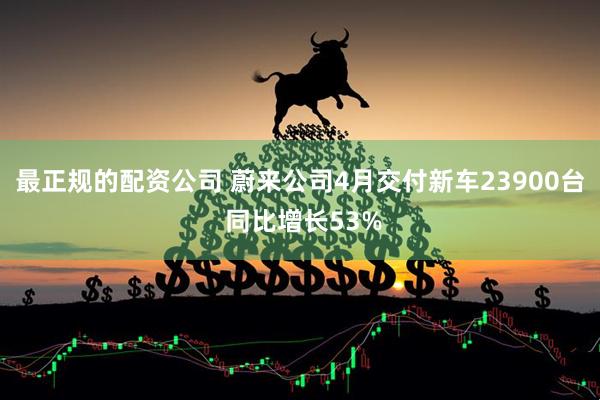 最正规的配资公司 蔚来公司4月交付新车23900台 同比增长53%