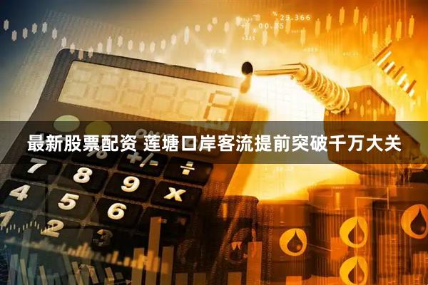 最新股票配资 莲塘口岸客流提前突破千万大关