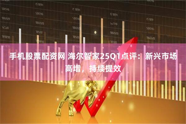 手机股票配资网 海尔智家25Q1点评：新兴市场高增，持续提效