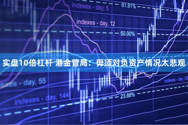 实盘10倍杠杆 港金管局：毋须对负资产情况太悲观