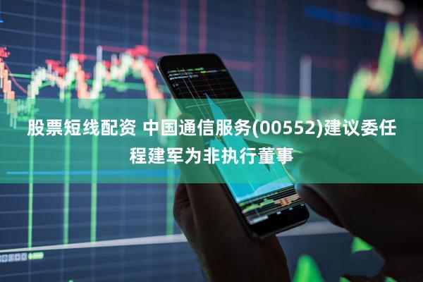 股票短线配资 中国通信服务(00552)建议委任程建军为非执行董事