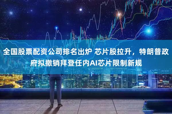 全国股票配资公司排名出炉 芯片股拉升，特朗普政府拟撤销拜登任内AI芯片限制新规