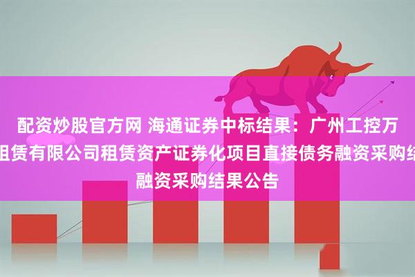 配资炒股官方网 海通证券中标结果：广州工控万宝融资租赁有限公司租赁资产证券化项目直接债务融资采购结果公告