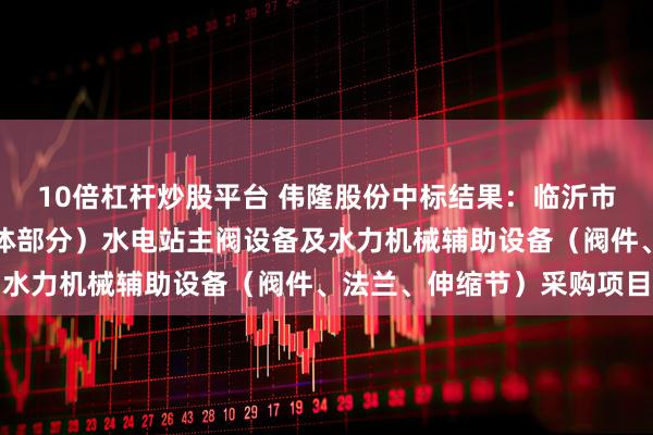 10倍杠杆炒股平台 伟隆股份中标结果：临沂市蒙河双堠水库工程（主体部分）水电站主阀设备及水力机械辅助设备（阀件、法兰、伸缩节）采购项目