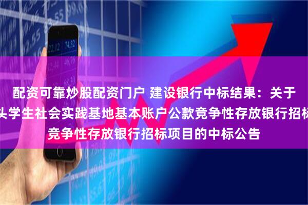 配资可靠炒股配资门户 建设银行中标结果：关于宁波市奉化区滕头学生社会实践基地基本账户公款竞争性存放银行招标项目的中标公告