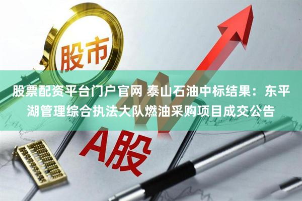 股票配资平台门户官网 泰山石油中标结果：东平湖管理综合执法大队燃油采购项目成交公告