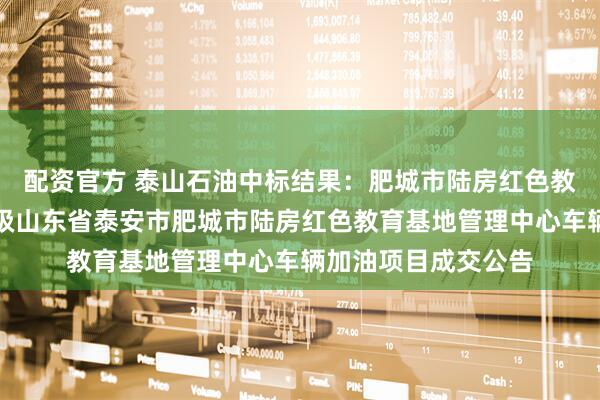 配资官方 泰山石油中标结果：肥城市陆房红色教育基地管理中心本级山东省泰安市肥城市陆房红色教育基地管理中心车辆加油项目成交公告