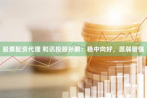 股票配资代理 和讯投顾孙鹏：稳中向好，派弱留强