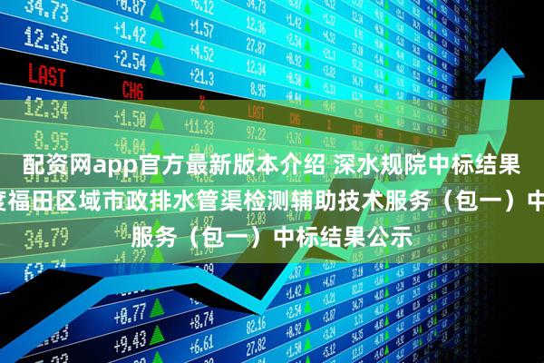 配资网app官方最新版本介绍 深水规院中标结果：2025年度福田区域市政排水管渠检测辅助技术服务（包一）中标结果公示