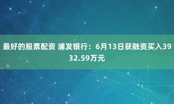 最好的股票配资 浦发银行：6月13日获融资买入3932.59万元
